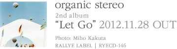 organic stereo 2nd album『Let Go』2012.11.28発売 | Photo:かくたみほ | RALLYE LABEL | RYECD-146